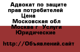 Адвокат по защите прав потребителей. › Цена ­ 1 000 - Московская обл., Москва г. Услуги » Юридические   